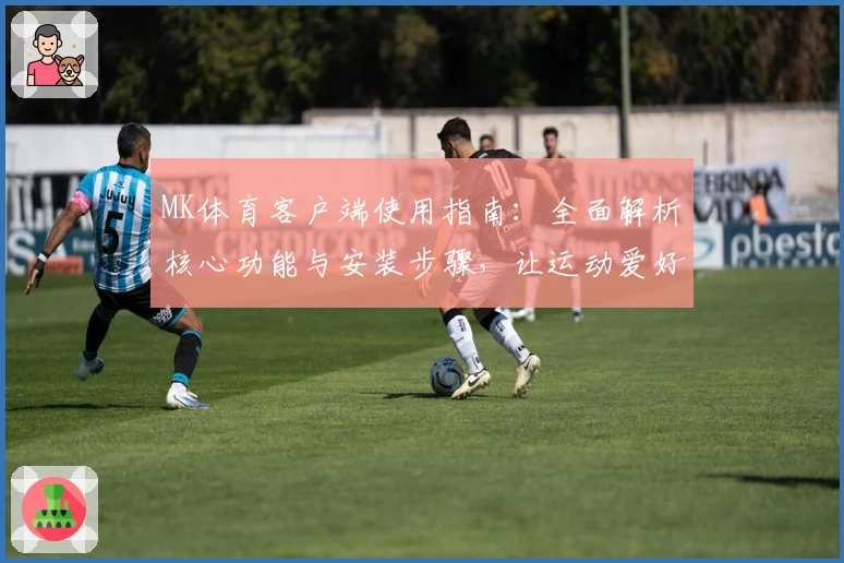 MK体育客户端使用指南：全面解析核心功能与安装步骤，让运动爱好者尽享便捷体验