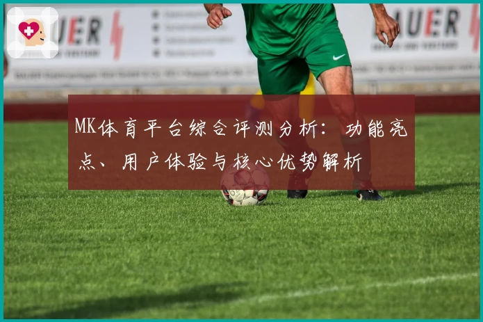 MK体育平台综合评测分析：功能亮点、用户体验与核心优势解析