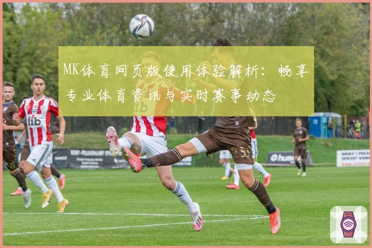 MK体育网页版使用体验解析：畅享专业体育资讯与实时赛事动态