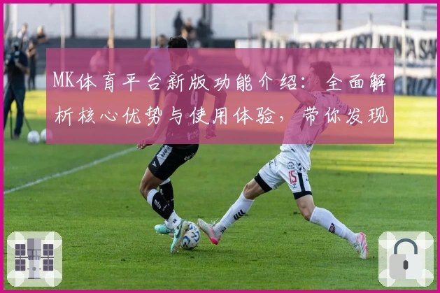 MK体育平台新版功能介绍：全面解析核心优势与使用体验，带你发现运动爱好者的必备选择
