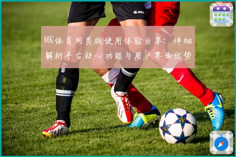 MK体育网页版使用体验分享：详细解析平台核心功能与用户界面优势