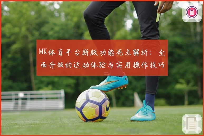 MK体育平台新版功能亮点解析：全面升级的运动体验与实用操作技巧分享