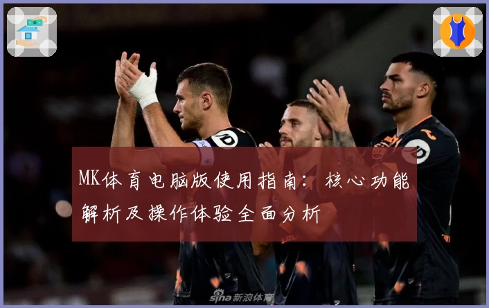 MK体育电脑版使用指南：核心功能解析及操作体验全面分析