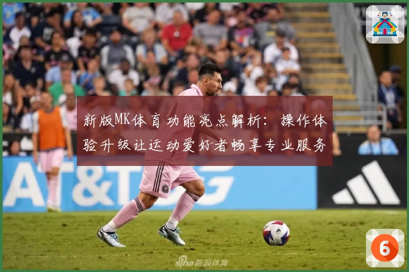 新版MK体育功能亮点解析：操作体验升级让运动爱好者畅享专业服务