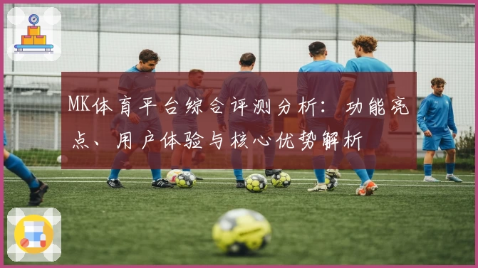 MK体育平台综合评测分析：功能亮点、用户体验与核心优势解析
