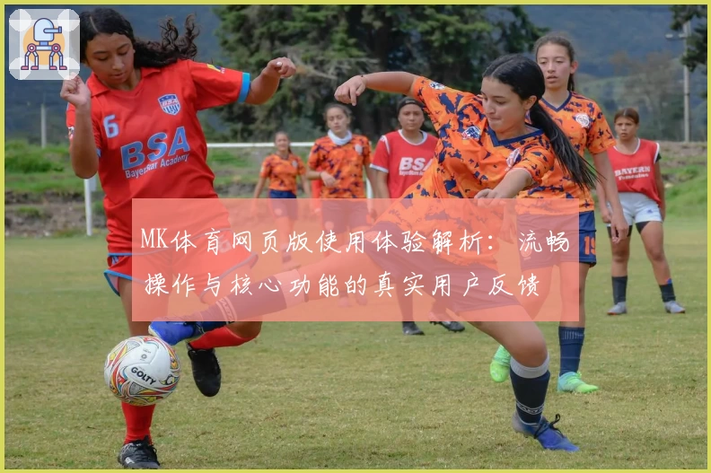 MK体育网页版使用体验解析：流畅操作与核心功能的真实用户反馈