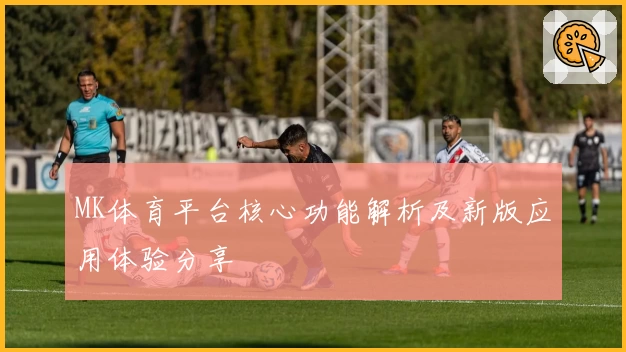MK体育平台核心功能解析及新版应用体验分享