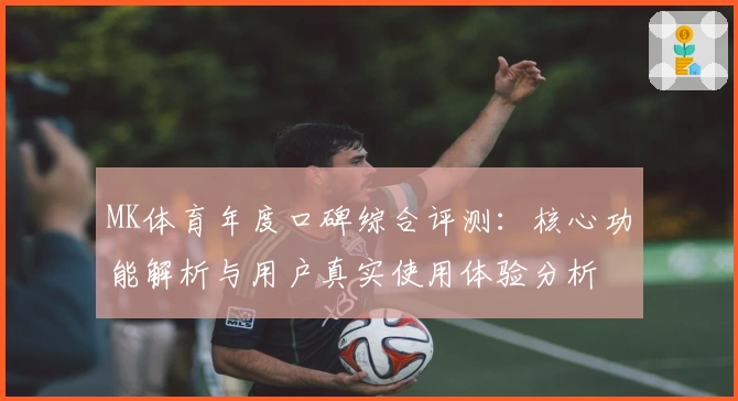 MK体育年度口碑综合评测：核心功能解析与用户真实使用体验分析