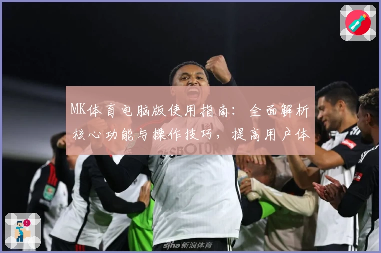 MK体育电脑版使用指南：全面解析核心功能与操作技巧，提高用户体验