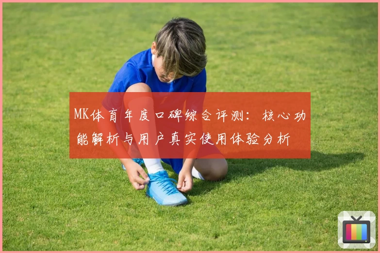 MK体育年度口碑综合评测：核心功能解析与用户真实使用体验分析