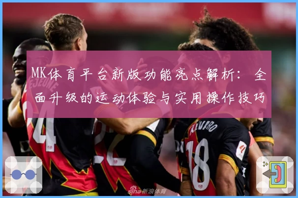 MK体育平台新版功能亮点解析：全面升级的运动体验与实用操作技巧分享