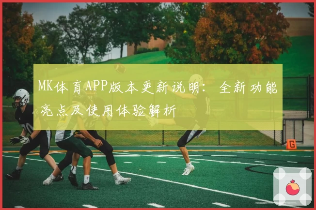 MK体育APP版本更新说明：全新功能亮点及使用体验解析