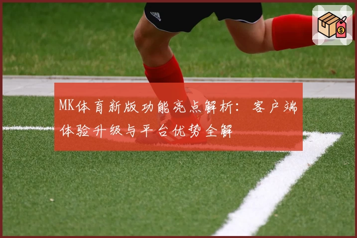 MK体育新版功能亮点解析：客户端体验升级与平台优势全解