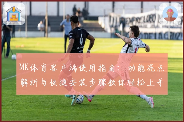 MK体育客户端使用指南：功能亮点解析与快捷安装步骤教你轻松上手