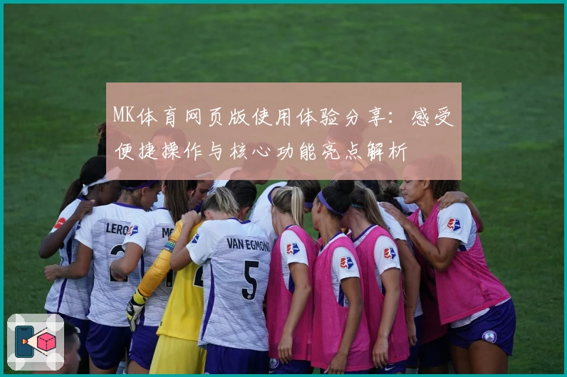 MK体育网页版使用体验分享：感受便捷操作与核心功能亮点解析
