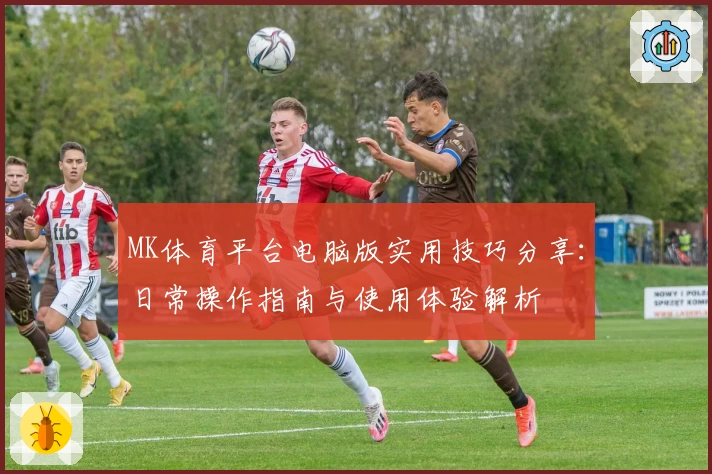 MK体育平台电脑版实用技巧分享：日常操作指南与使用体验解析