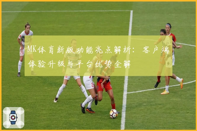 MK体育新版功能亮点解析：客户端体验升级与平台优势全解