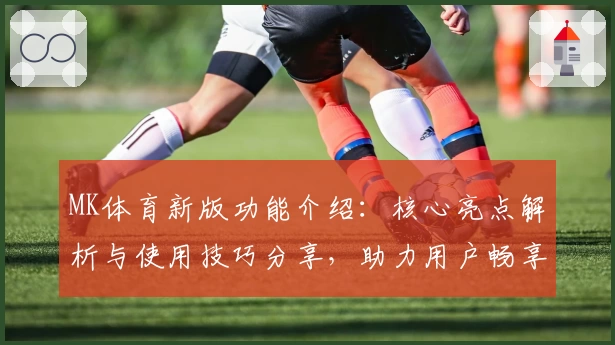 MK体育新版功能介绍：核心亮点解析与使用技巧分享，助力用户畅享全新体育体验